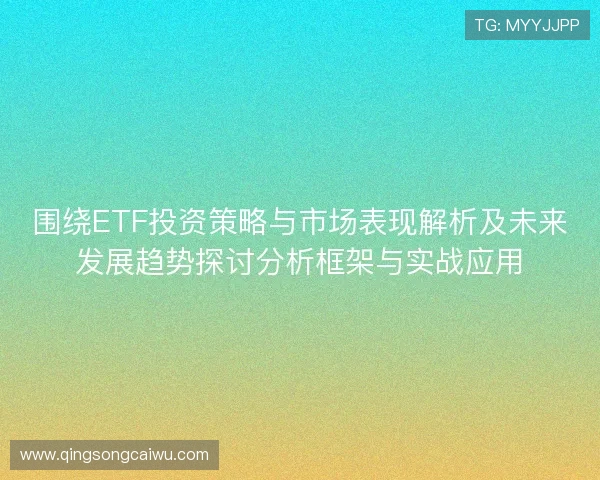 围绕ETF投资策略与市场表现解析及未来发展趋势探讨分析框架与实战应用