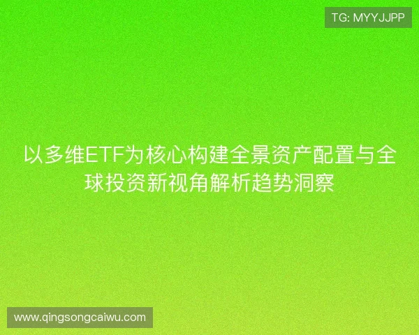 以多维ETF为核心构建全景资产配置与全球投资新视角解析趋势洞察